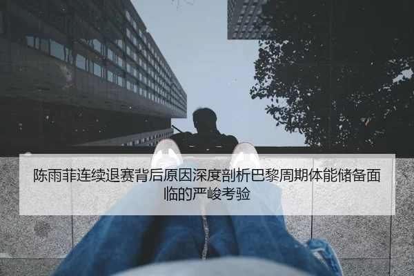 陈雨菲连续退赛背后原因深度剖析巴黎周期体能储备面临的严峻考验（beats365）