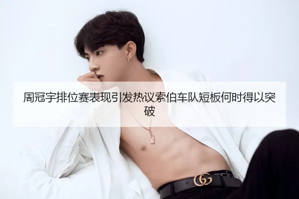 周冠宇排位赛表现引发热议索伯车队短板何时得以突破
