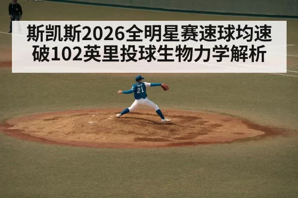 斯凯斯2026全明星赛速球均速破102英里投球生物力学解析