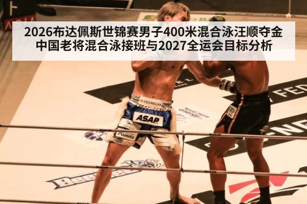 2026布达佩斯世锦赛男子400米混合泳汪顺夺金 中国老将混合泳接班与2027全运会目标分析