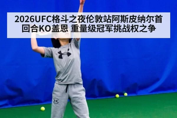2026UFC格斗之夜伦敦站阿斯皮纳尔首回合KO盖恩 重量级冠军挑战权之争