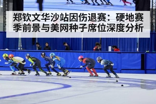 郑钦文华沙站因伤退赛：硬地赛季前景与美网种子席位深度分析