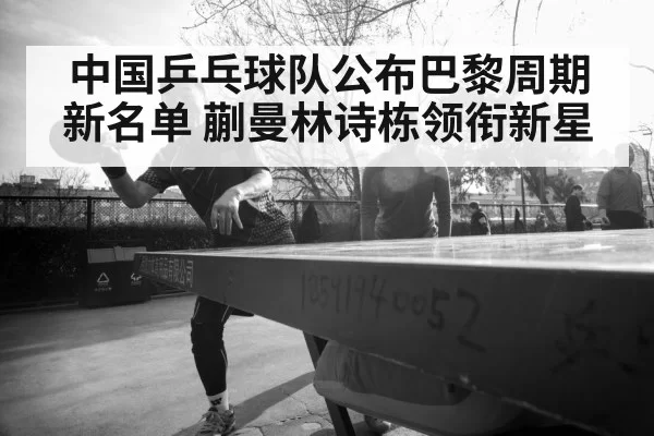 中国乒乓球队公布巴黎周期新名单 蒯曼林诗栋领衔新星