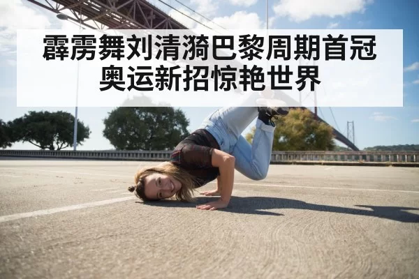 霹雳舞刘清漪巴黎周期首冠 奥运新招惊艳世界