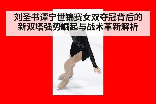 刘圣书谭宁世锦赛女双夺冠背后的新双塔强势崛起与战术革新解析
