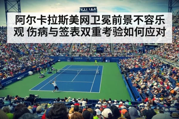 阿尔卡拉斯美网卫冕前景不容乐观 伤病与签表双重考验如何应对