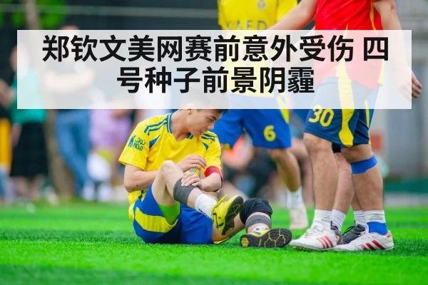 郑钦文美网赛前意外受伤 四号种子前景阴霾